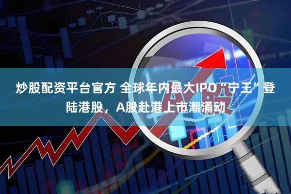 炒股配资平台官方 全球年内最大IPO“宁王”登陆港股，A股赴港上市潮涌动