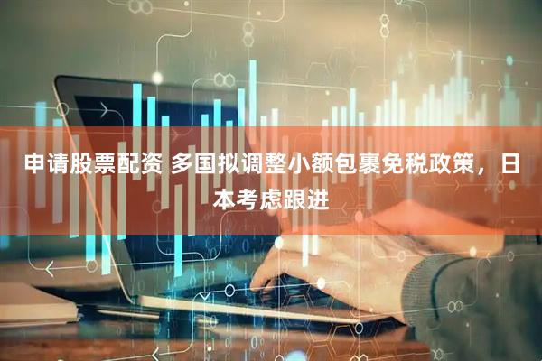 申请股票配资 多国拟调整小额包裹免税政策，日本考虑跟进