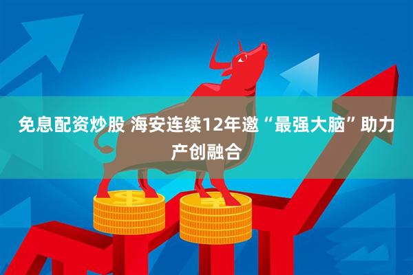 免息配资炒股 海安连续12年邀“最强大脑”助力产创融合