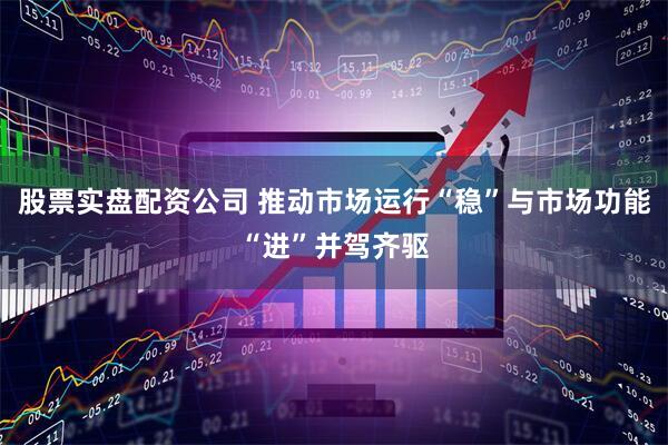 股票实盘配资公司 推动市场运行“稳”与市场功能“进”并驾齐驱