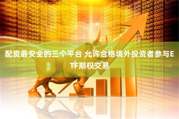 配资最安全的三个平台 允许合格境外投资者参与ETF期权交易