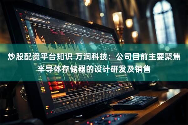 炒股配资平台知识 万润科技：公司目前主要聚焦半导体存储器的设计研发及销售