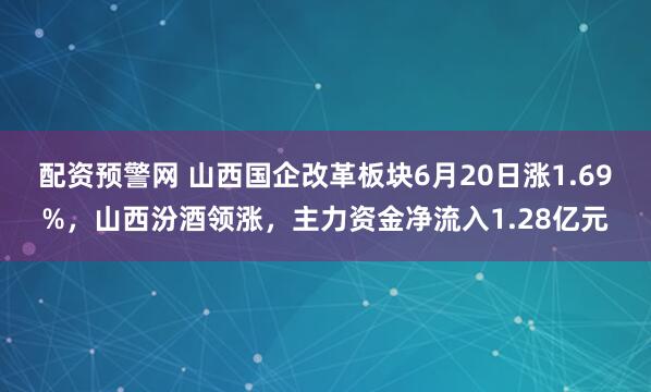 配资预警网 山西国企改革板块6月20日涨1.69%，山西汾酒领涨，主力资金净流入1.28亿元