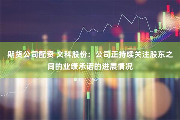 期货公司配资 文科股份：公司正持续关注股东之间的业绩承诺的进展情况