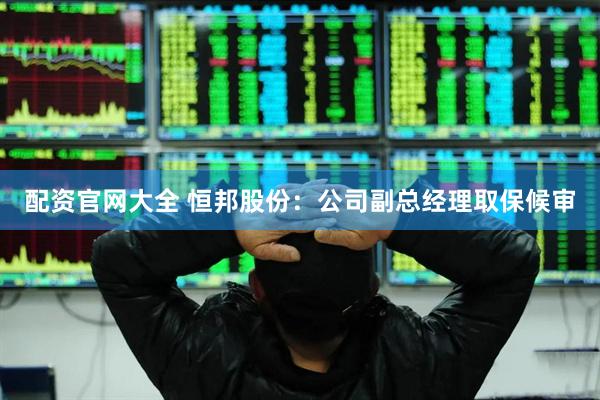 配资官网大全 恒邦股份：公司副总经理取保候审