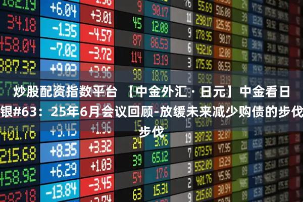 炒股配资指数平台 【中金外汇 · 日元】中金看日银#63：25年6月会议回顾-放缓未来减少购债的步伐