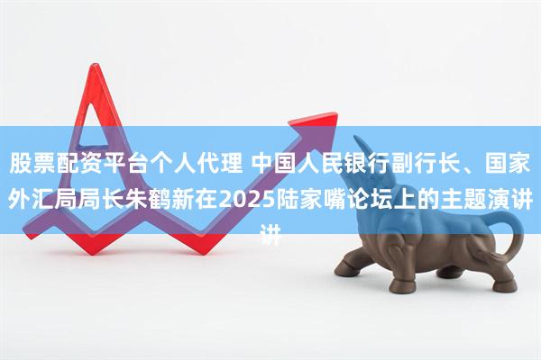 股票配资平台个人代理 中国人民银行副行长、国家外汇局局长朱鹤新在2025陆家嘴论坛上的主题演讲