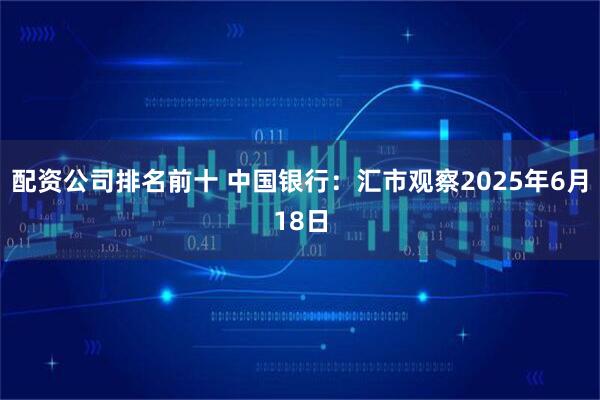 配资公司排名前十 中国银行：汇市观察2025年6月18日