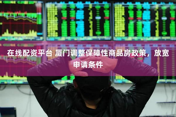 在线配资平台 厦门调整保障性商品房政策，放宽申请条件