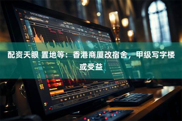 配资天眼 置地等：香港商厦改宿舍，甲级写字楼或受益