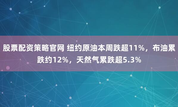 股票配资策略官网 纽约原油本周跌超11%，布油累跌约12%，天然气累跌超5.3%
