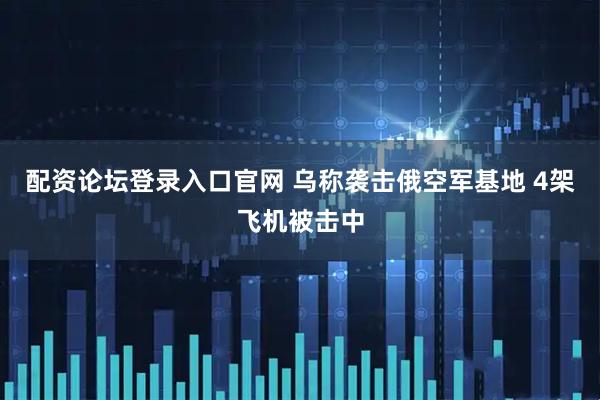 配资论坛登录入口官网 乌称袭击俄空军基地 4架飞机被击中