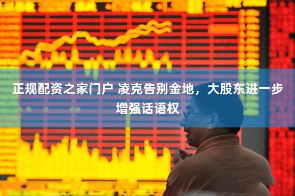 正规配资之家门户 凌克告别金地，大股东进一步增强话语权