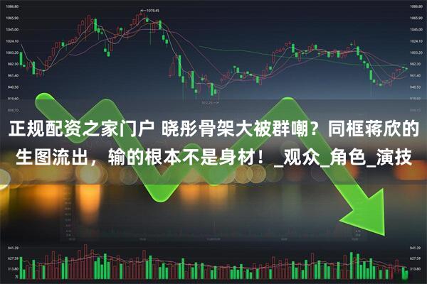 正规配资之家门户 晓彤骨架大被群嘲？同框蒋欣的生图流出，输的根本不是身材！_观众_角色_演技