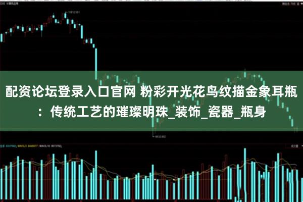 配资论坛登录入口官网 粉彩开光花鸟纹描金象耳瓶：传统工艺的璀璨明珠_装饰_瓷器_瓶身