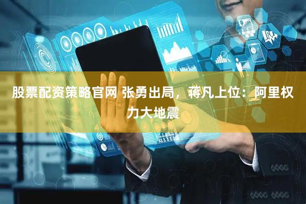 股票配资策略官网 张勇出局，蒋凡上位：阿里权力大地震