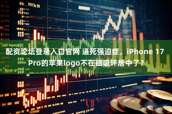 配资论坛登录入口官网 逼死强迫症，iPhone 17 Pro的苹果logo不在磁吸环居中了？