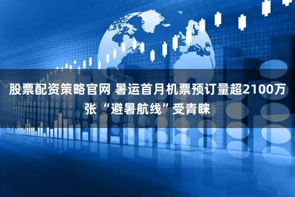 股票配资策略官网 暑运首月机票预订量超2100万张 “避暑航线”受青睐