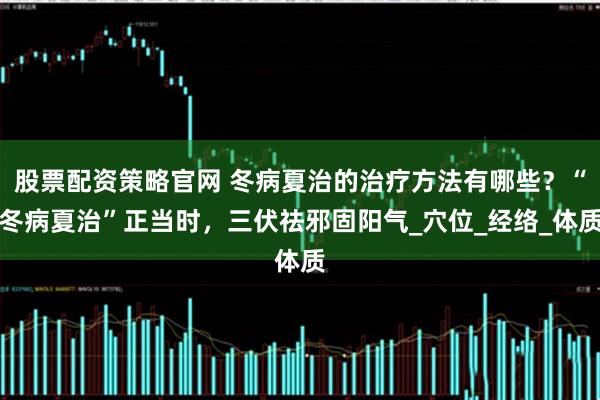 股票配资策略官网 冬病夏治的治疗方法有哪些？“冬病夏治”正当时，三伏祛邪固阳气_穴位_经络_体质