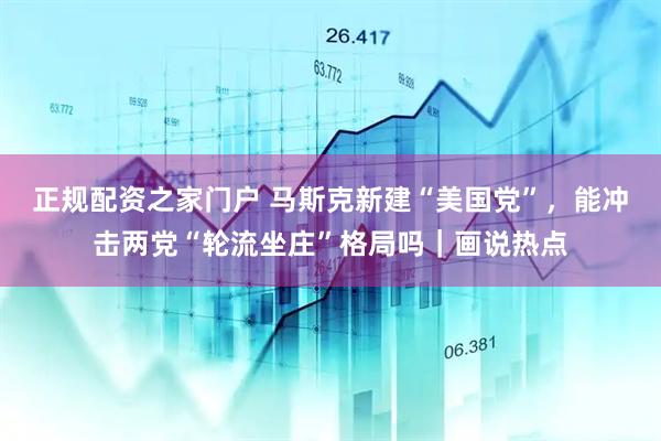 正规配资之家门户 马斯克新建“美国党”，能冲击两党“轮流坐庄”格局吗｜画说热点