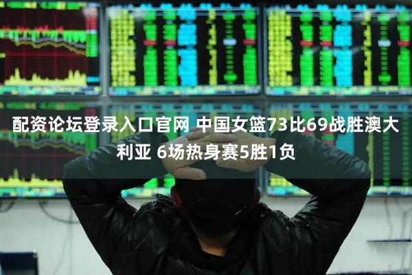 配资论坛登录入口官网 中国女篮73比69战胜澳大利亚 6场热身赛5胜1负