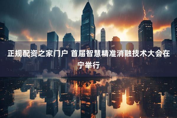 正规配资之家门户 首届智慧精准消融技术大会在宁举行