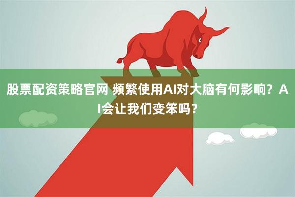 股票配资策略官网 频繁使用AI对大脑有何影响？AI会让我们变笨吗？