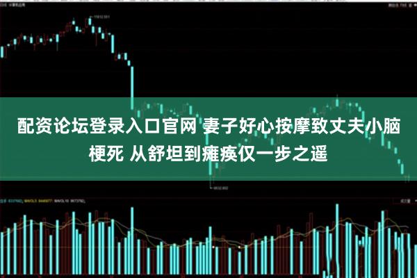 配资论坛登录入口官网 妻子好心按摩致丈夫小脑梗死 从舒坦到瘫痪仅一步之遥