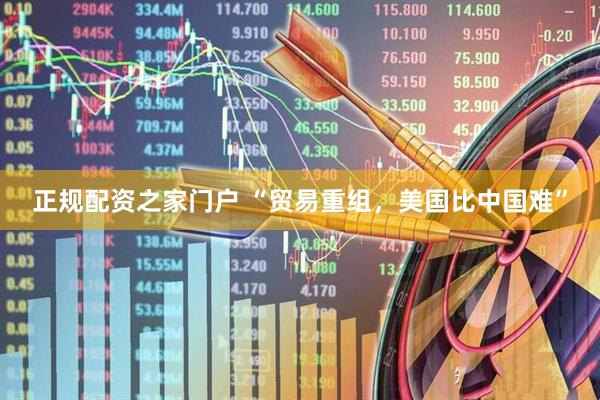 正规配资之家门户 “贸易重组，美国比中国难”