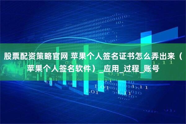 股票配资策略官网 苹果个人签名证书怎么弄出来（苹果个人签名软件）_应用_过程_账号