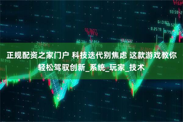 正规配资之家门户 科技迭代别焦虑 这款游戏教你轻松驾驭创新_系统_玩家_技术
