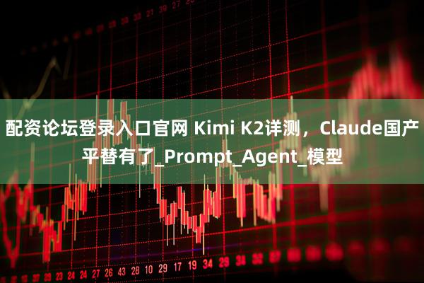 配资论坛登录入口官网 Kimi K2详测，Claude国产平替有了_Prompt_Agent_模型