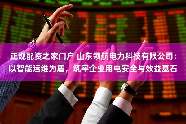 正规配资之家门户 山东领航电力科技有限公司：以智能运维为盾，筑牢企业用电安全与效益基石