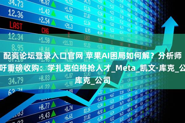 配资论坛登录入口官网 苹果AI困局如何解？分析师呼吁重磅收购：学扎克伯格抢人才_Meta_凯文·库克_公司