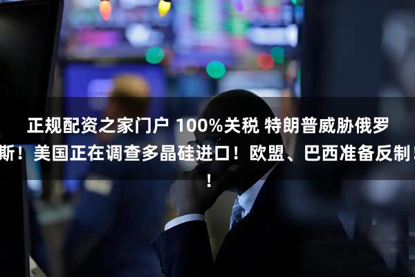 正规配资之家门户 100%关税 特朗普威胁俄罗斯！美国正在调查多晶硅进口！欧盟、巴西准备反制！
