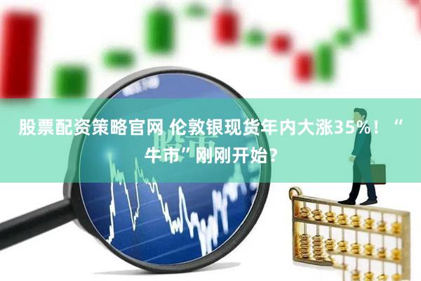股票配资策略官网 伦敦银现货年内大涨35%！“牛市”刚刚开始？