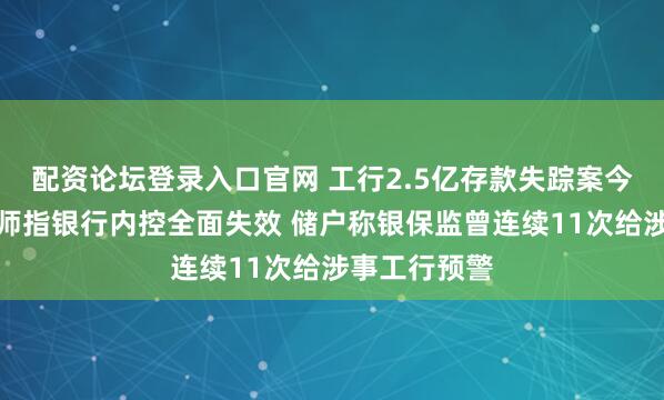 配资论坛登录入口官网 工行2.5亿存款失踪案今日开庭：律师指银行内控全面失效 储户称银保监曾连续11次给涉事工行预警