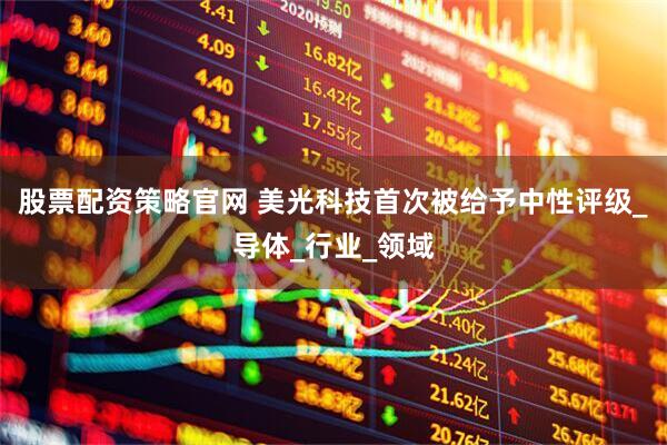 股票配资策略官网 美光科技首次被给予中性评级_导体_行业_领域