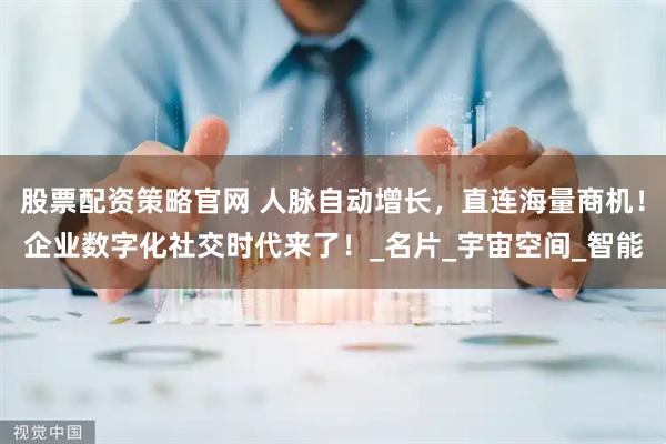 股票配资策略官网 人脉自动增长，直连海量商机！企业数字化社交时代来了！_名片_宇宙空间_智能