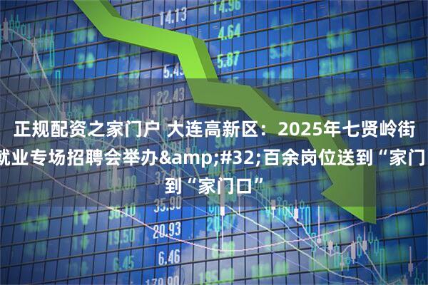 正规配资之家门户 大连高新区：2025年七贤岭街道就业专场招聘会举办&#32;百余岗位送到“家门口”