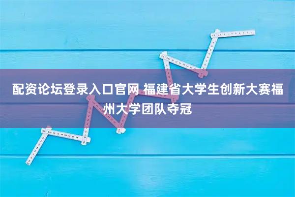 配资论坛登录入口官网 福建省大学生创新大赛福州大学团队夺冠