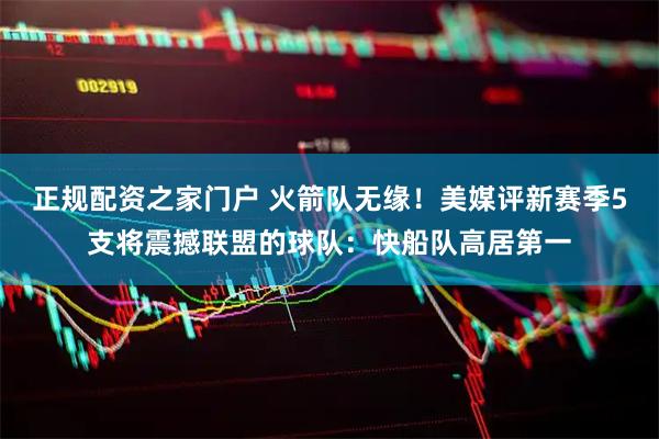 正规配资之家门户 火箭队无缘！美媒评新赛季5支将震撼联盟的球队：快船队高居第一