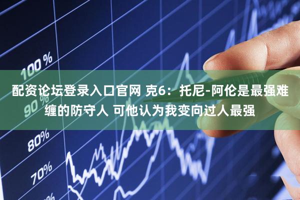 配资论坛登录入口官网 克6：托尼-阿伦是最强难缠的防守人 可他认为我变向过人最强