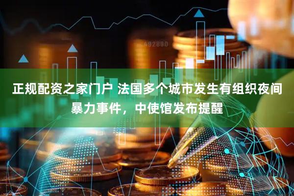 正规配资之家门户 法国多个城市发生有组织夜间暴力事件，中使馆发布提醒