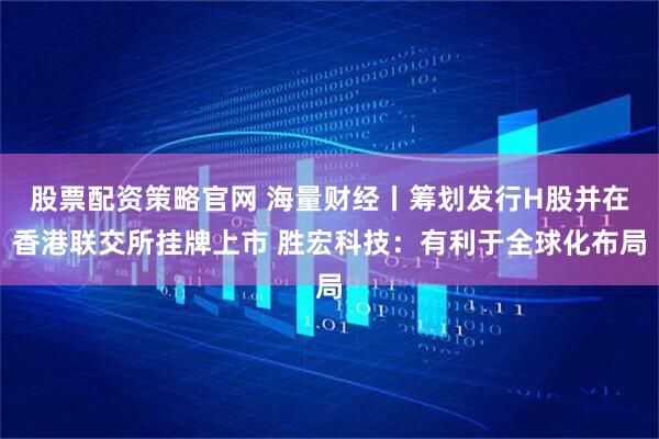 股票配资策略官网 海量财经丨筹划发行H股并在香港联交所挂牌上市 胜宏科技：有利于全球化布局