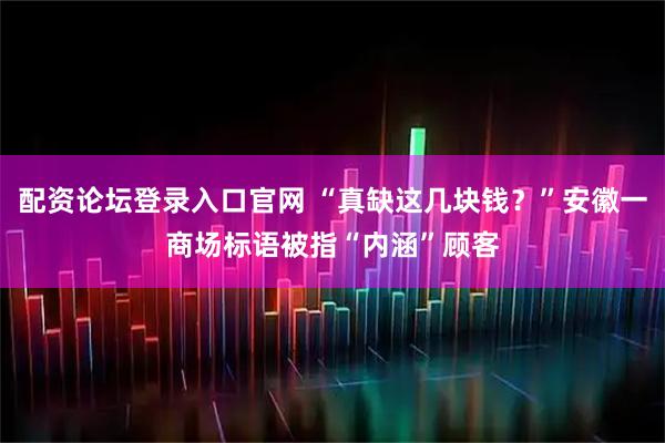 配资论坛登录入口官网 “真缺这几块钱？”安徽一商场标语被指“内涵”顾客