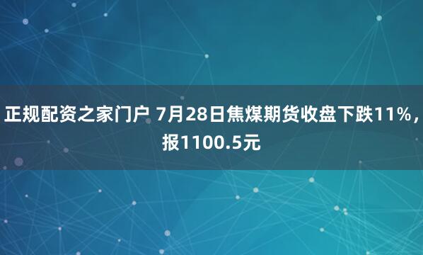 正规配资之家门户 7月28日焦煤期货收盘下跌11%，报1100.5元