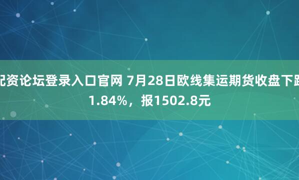 配资论坛登录入口官网 7月28日欧线集运期货收盘下跌1.84%，报1502.8元
