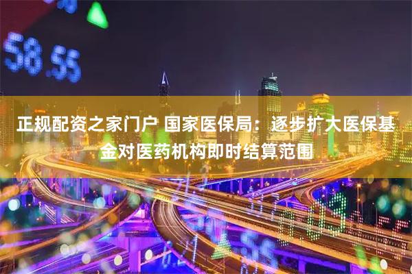 正规配资之家门户 国家医保局：逐步扩大医保基金对医药机构即时结算范围