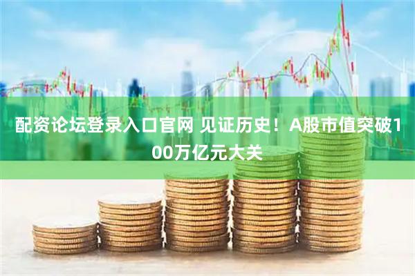 配资论坛登录入口官网 见证历史！A股市值突破100万亿元大关